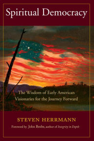 Title: Spiritual Democracy: The Wisdom of Early American Visionaries for the Journey Forward, Author: Steven B. Herrmann