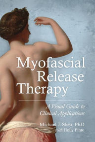 Title: Myofascial Release Therapy: A Visual Guide to Clinical Applications, Author: Michael J. Shea