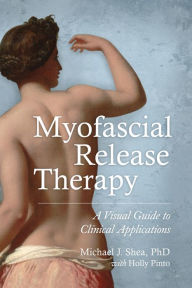 Title: Myofascial Release Therapy: A Visual Guide to Clinical Applications, Author: Michael J. Shea Ph. D.