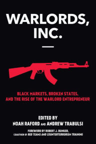 Title: Warlords, Inc.: Black Markets, Broken States, and the Rise of the Warlord Entrepreneur, Author: noah Raford