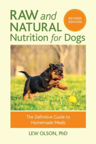 Title: Raw and Natural Nutrition for Dogs, Revised Edition: The Definitive Guide to Homemade Meals, Author: Lew Olson