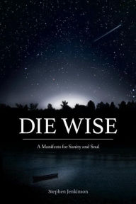 Title: Die Wise: A Manifesto for Sanity and Soul, Author: Stephen Jenkinson
