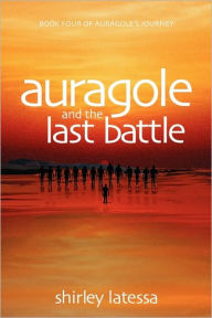 Title: Auragole and the Last Battle: Book Four of Aurogole's Journey, Author: Shirley Latessa