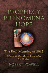 Title: Prophecy Phenomena Hope: The Real Meaning of 2012: Christ and the Maya Calendar, an Update, Author: Robert A. Powell