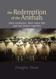 Title: The Redemption of the Animals: Their Evolution, Their Inner Life, and Our Future Together, Author: Douglas Aughor Sloan