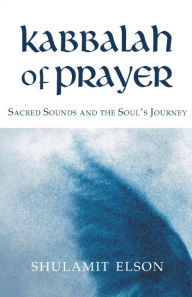 Title: Kabbalah of Prayer: Sacred Sounds and the Soul's Journey, Author: Shulamit Elson