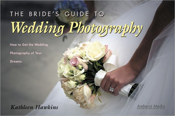 The Bride's Guide to Wedding Photography: How to Get the Wedding Photography of Your Dreams