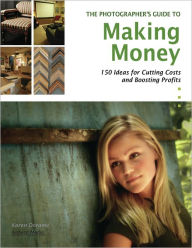 Title: The Photographer's Guide to Making Money: 150 Ideas for Cutting Costs and Boosting Profits, Author: Karen Dorame