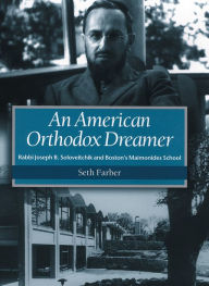 Title: An American Orthodox Dreamer: Rabbi Joseph B. Soloveitchik and Boston's Maimonides School, Author: Seth Farber