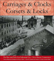 Title: Carriages and Clocks, Corsets and Locks: The Rise and Fall of an Industrial City - New Haven, Connecticut, Author: Preston Maynard