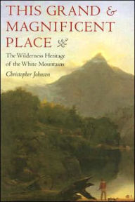 Title: This Grand and Magnificent Place: The Wilderness Heritage of the White Mountains, Author: Christopher Johnson