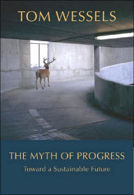 Title: The Myth of Progress: Toward a Sustainable Future / Edition 1, Author: Tom Wessels