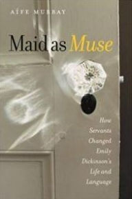 Title: Maid as Muse: How Servants Changed Emily Dickinson's Life and Language, Author: Aife Murray