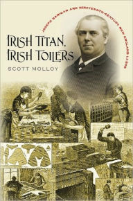 Title: Irish Titan, Irish Toilers: Joseph Banigan and Nineteenth-Century New England Labor / Edition 1, Author: Scott Molloy