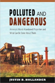 Title: Polluted and Dangerous: America's Worst Abandoned Properties and What Can Be Done About Them, Author: Justin B. Hollander