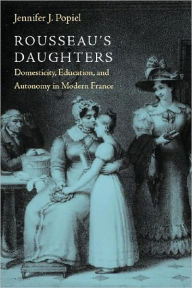 Title: Rousseau's Daughters: Domesticity, Education, and Autonomy in Modern France, Author: Jennifer J. Popiel