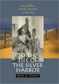 Title: To the Life of the Silver Harbor: Edmund Wilson and Mary McCarthy on Cape Cod, Author: Reuel K. Wilson