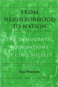 Title: From Neighborhood to Nation: The Democratic Foundations of Civil Society, Author: Ken Thomson