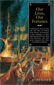 Title: Our Lives, Our Fortunes: Continuing the Account of the Life and Times of Geoffrey Frost, Mariner, of Portsmouth, in New Hampshire, as Faithfully Translated from the Ming Tsun Chronicles and Diligently Compared with other Contemporary Histories, Author: J. E. Fender