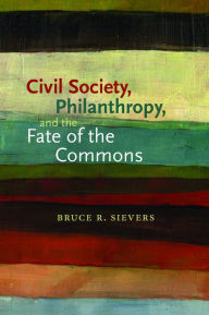 Title: Civil Society, Philanthropy, and the Fate of the Commons, Author: Bruce R. Sievers