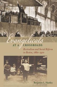 Title: Evangelicals at a Crossroads: Revivalism and Social Reform in Boston, 1860-1910, Author: Benjamin L. Hartley