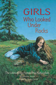 Title: Girls Who Looked Under Rocks: The Lives of Six Pioneering Naturalists, Author: Jeannine Atkins