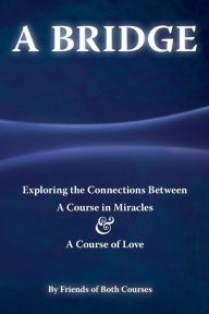 Title: A Bridge: Exploring the Connections Between A Course in Miracles and A Course of Love:, Author: Friends of Both Courses