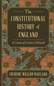 Title: The Constitutional History of England: A Course of Lectures Delivered, Author: Frederic William Maitland