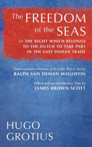 Title: The Freedom of the Seas: Or The Right which Belongs to the Dutch to Take Part in the East Indian Trade. Translated with a Revision of the Latin Text of 1633 by Ralph van Deman Magoffin. Edited with an Introductory Note by James Brown Scott (1916), Author: Hugo Grotius