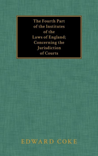 The Fourth Part of the Institutes of the Laws of England; Concerning the Jurisdiction of Courts
