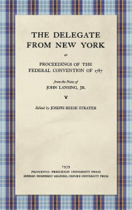 Title: The Delegate from New York or Proceedings of the Federal Convention of 1787 from the Notes of John Lansing, Jr. (1939), Author: John Lansing Jr.