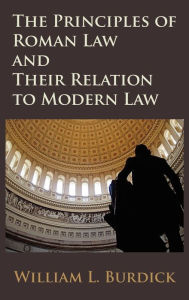 Title: The Principles of Roman Law and Their Relation to Modern Law, Author: William L Burdick