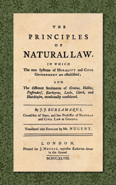 The Principles of Natural Law (1748): In Which the True Systems of Morality and Civil Government are Established; and the Different Sentiments of Grotius, Hobbes, Puffendorf, Barbeyrac, Locke, Clark, and Hutchinson, occasionally considered. Translated int
