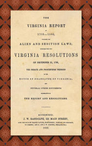 Title: The Virginia Report of 1799-1800, Touching the Alien and Sedition Laws; Together with the Virginia Resolutions of December 21, 1798, the Debate and Proceedings Thereon in the House of Delegates of Virginia, and Several Other Documents Illustrative of the, Author: James Madison