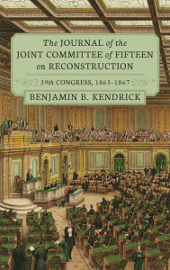 Title: The Journal of the Joint Committee of Fifteen on Reconstruction [1914]: 39th Congress, 1865-1867, Author: Benjamin B Kendrick