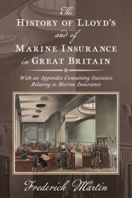 Title: The History of Lloyd's and of Marine Insurance in Great Britain [1876]: With an Appendix Containing Statistics Relating to Marine Insurance, Author: Frederick Martin