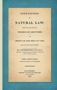 Title: Institutes of Natural Law; Being the Substance of a Course of Lectures on Grotius de Jure Belli et Pacis, Read in St. John's College Cambridge (1832), Author: Thomas Rutherforth