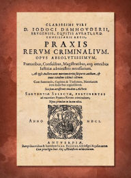 Title: Praxis Rerum Criminalium [1601]: Praetoribus, Propraetoribus, Consulibus, Proconsulibus, Magistratibus, Reliquisque id Genus Iustitiariis [Justitiariis] ac Officiaiis, Apprime Utilis & Necessaria, Author: Josse de Damhouder