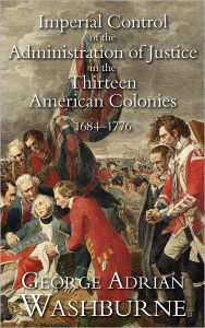 Title: Imperial Control of the Administration of Justice in the Thirteen American Colonies, 1684-1776, Author: George Adrian Washburne