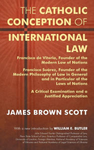 Title: The Catholic Conception of International Law: Francisco de Vitoria, Founder of the Modern Law of Nations. Francisco Suárez, Founder of the Modern Philosophy of Law in General and in Particular of the Laws of Nations. A Critical Examination..., Author: James Brown Scott