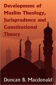 Title: Development of Muslim Theology, Jurisprudence and Constitutional Theory, Author: Duncan Black MacDonald