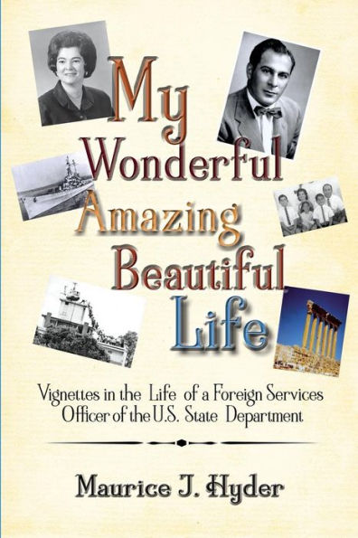 My Wonderful Amazing Beautiful Life: Vignettes in the Life of a Foreign Services Officer of the U.S. State Department