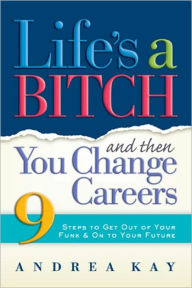 Title: Life's a Bitch and Then You Change Careers: 9 Steps to Get You Out of Your Funk & on to Your Future, Author: Andrea Kay
