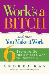 Title: Work's a Bitch and Then You Make It Work: 6 Steps to Go from Pissed Off to Powerful, Author: Andrea Kay