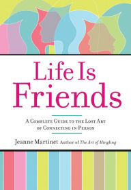 Title: Life Is Friends: A Complete Guide to the Lost Art of Connecting in Person, Author: Jeanne Martinet