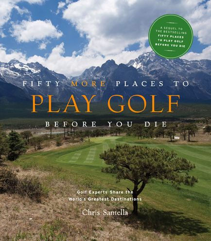 Fifty More Places to Play Golf Before You Die: Golf Experts Share the World's Greatest Destinations