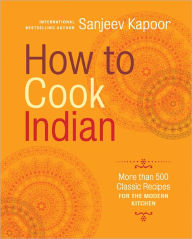 Title: How to Cook Indian: More Than 500 Classic Recipes for the Modern Kitchen, Author: Sanjeev Kapoor