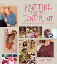 Title: Knitting from the Center Out: An Introduction to Revolutionary Knitting with 28 Modern Projects, Author: Daniel Yuhas