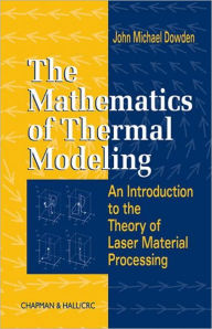 Title: The Mathematics of Thermal Modeling: An Introduction to the Theory of Laser Material Processing, Author: John Michael Dowden