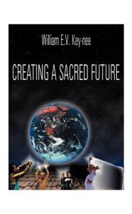 Title: Creating a Sacred Future, Author: William E Key-Nee